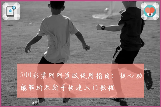 500彩票网网页版使用指南：核心功能解析及新手快速入门教程