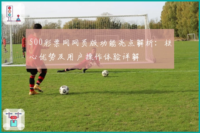 500彩票网网页版功能亮点解析：核心优势及用户操作体验详解