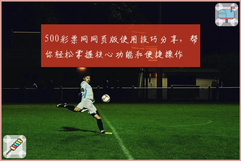 500彩票网网页版使用技巧分享，帮你轻松掌握核心功能和便捷操作