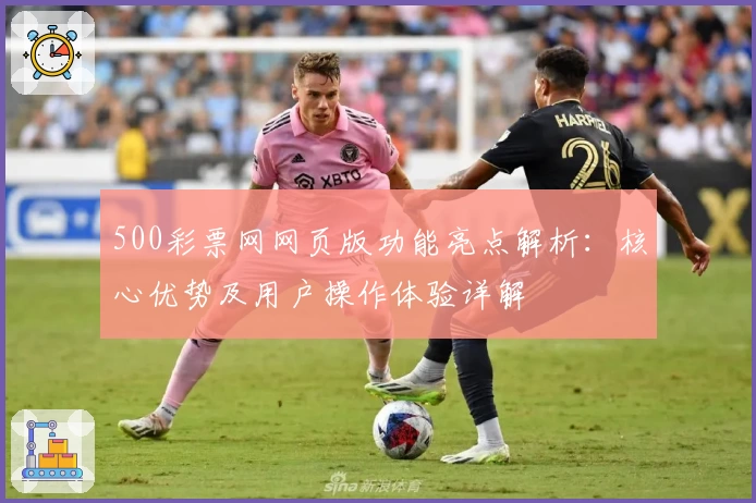 500彩票网网页版功能亮点解析：核心优势及用户操作体验详解