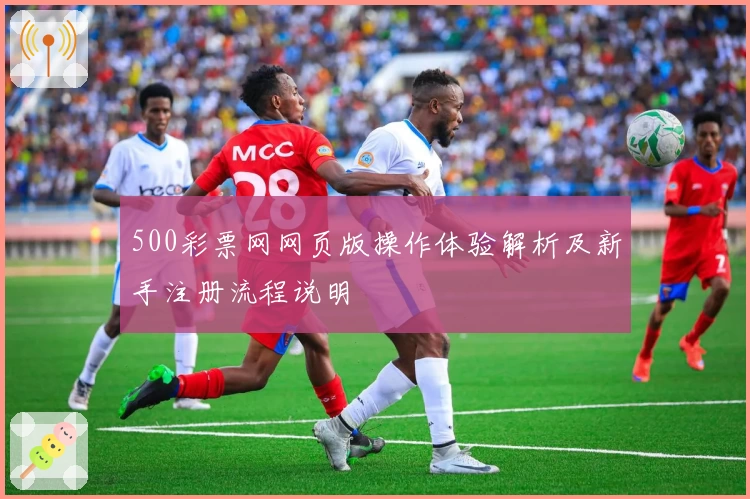 500彩票网网页版操作体验解析及新手注册流程说明