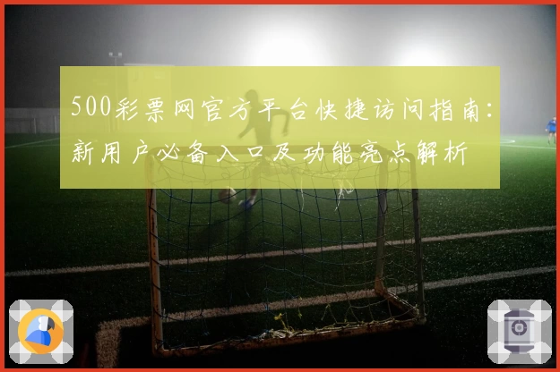500彩票网官方平台快捷访问指南：新用户必备入口及功能亮点解析