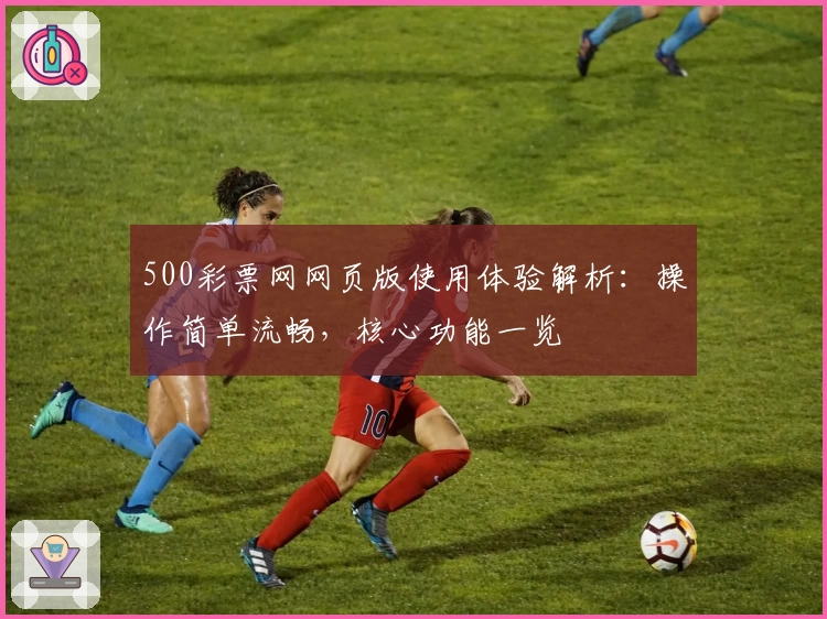 500彩票网网页版使用体验解析：操作简单流畅，核心功能一览