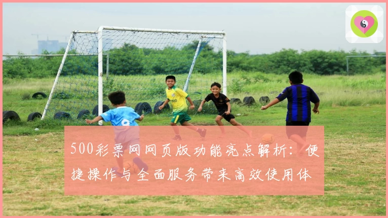 500彩票网网页版功能亮点解析：便捷操作与全面服务带来高效使用体验