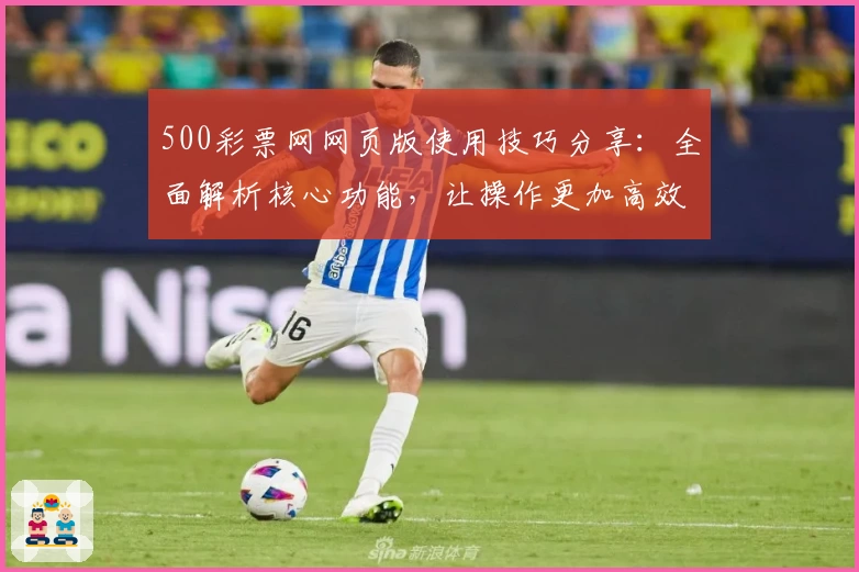 500彩票网网页版使用技巧分享：全面解析核心功能，让操作更加高效便捷