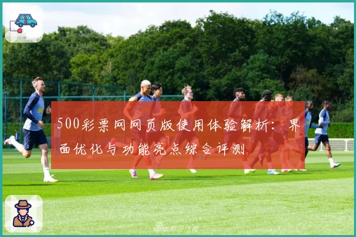 500彩票网网页版使用体验解析：界面优化与功能亮点综合评测