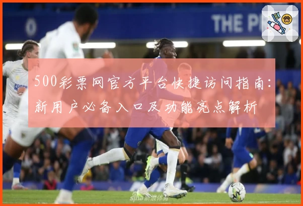500彩票网官方平台快捷访问指南:新用户必备入口及功能亮点解析