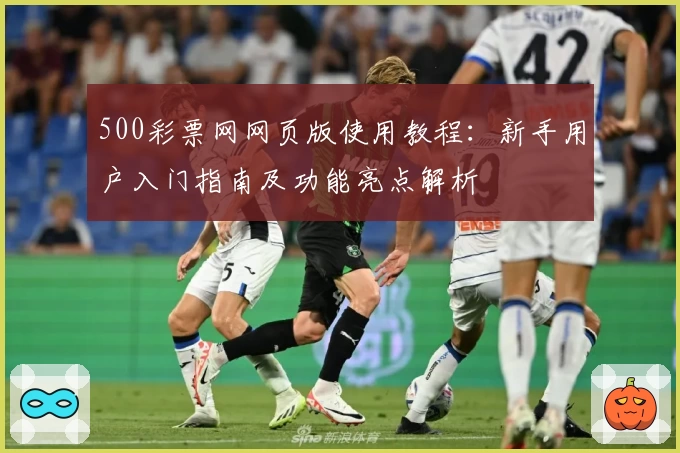500彩票网网页版使用教程：新手用户入门指南及功能亮点解析