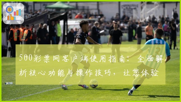500彩票网客户端使用指南:全面解析核心功能与操作技巧,让您体验更便捷、更高效的服务