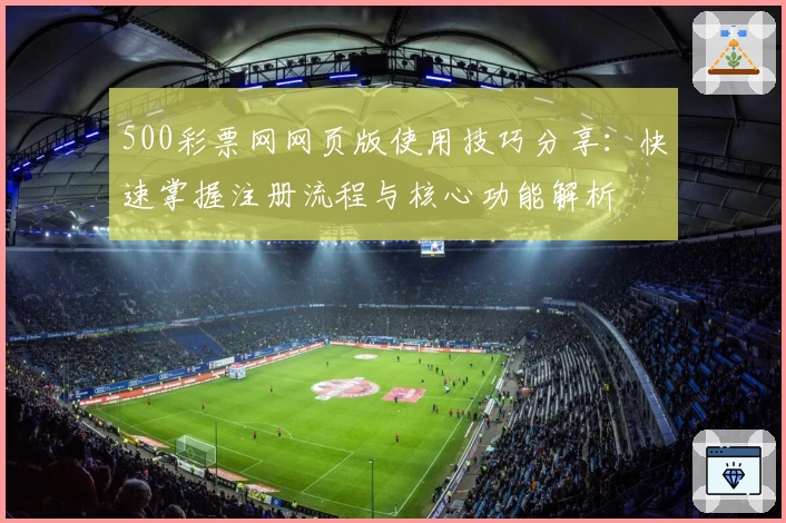 500彩票网网页版使用技巧分享：快速掌握注册流程与核心功能解析