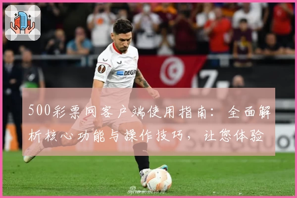 500彩票网客户端使用指南：全面解析核心功能与操作技巧，让您体验更便捷、更高效的服务