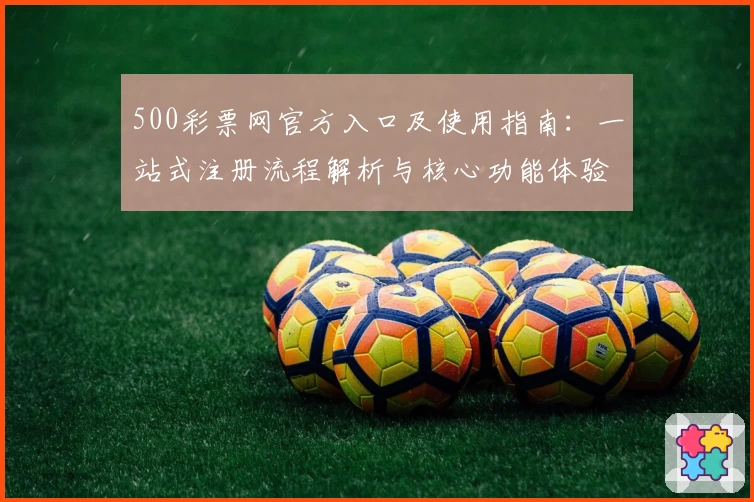 500彩票网官方入口及使用指南:一站式注册流程解析与核心功能体验分享