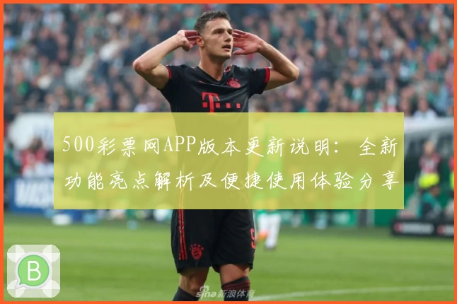 500彩票网APP版本更新说明：全新功能亮点解析及便捷使用体验分享