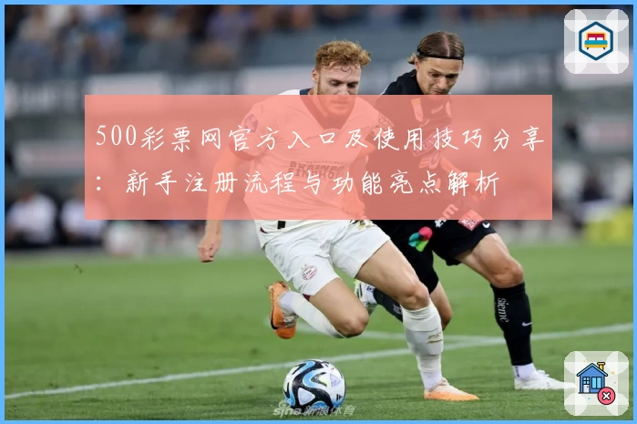 500彩票网官方入口及使用技巧分享：新手注册流程与功能亮点解析