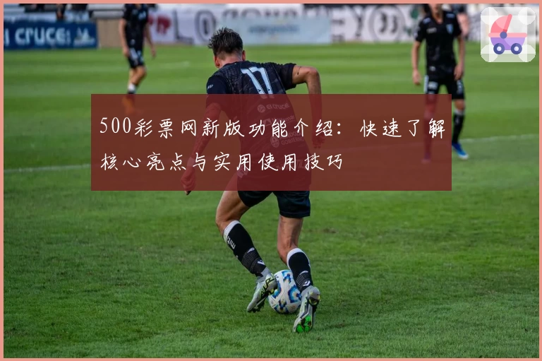 500彩票网新版功能介绍：快速了解核心亮点与实用使用技巧