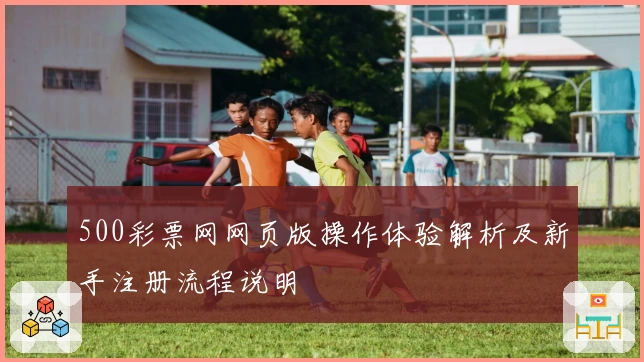 500彩票网网页版操作体验解析及新手注册流程说明