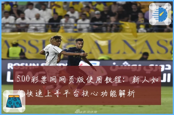500彩票网网页版使用教程：新人如何快速上手平台核心功能解析