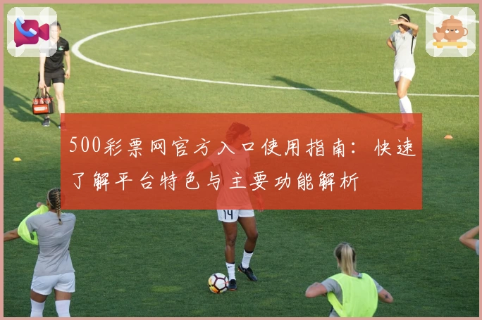 500彩票网官方入口使用指南：快速了解平台特色与主要功能解析