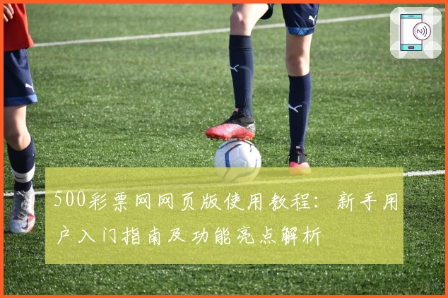 500彩票网网页版使用教程：新手用户入门指南及功能亮点解析
