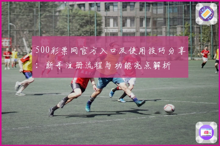 500彩票网官方入口及使用技巧分享：新手注册流程与功能亮点解析