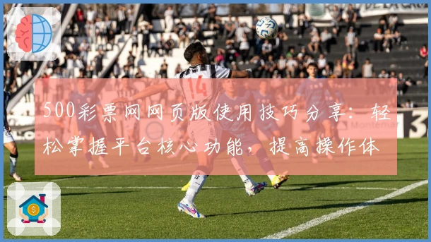 500彩票网网页版使用技巧分享:轻松掌握平台核心功能,提高操作体验