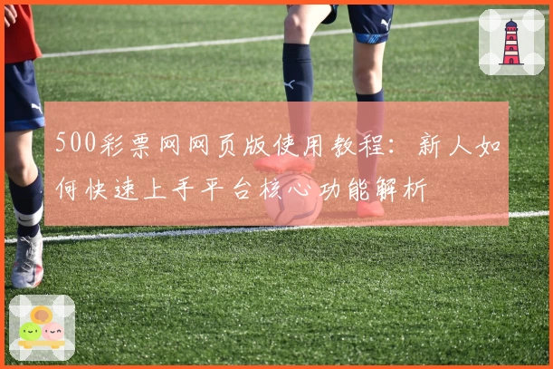 500彩票网网页版使用教程：新人如何快速上手平台核心功能解析