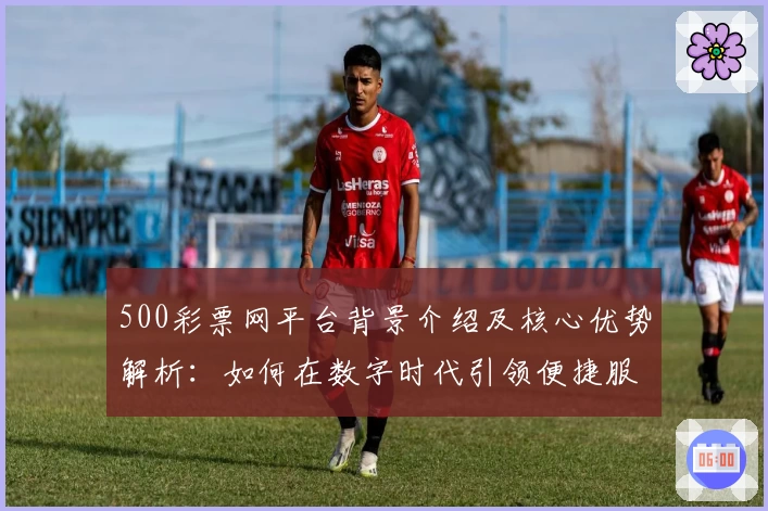 500彩票网平台背景介绍及核心优势解析：如何在数字时代引领便捷服务体验