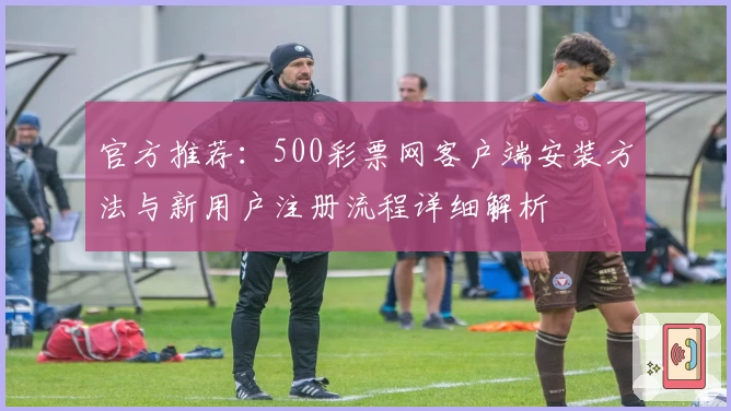 官方推荐：500彩票网客户端安装方法与新用户注册流程详细解析