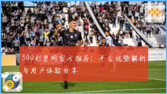 500彩票网官方推荐：平台优势解析与用户体验分享