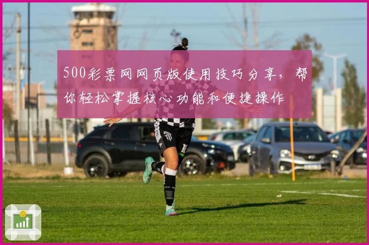 500彩票网网页版使用技巧分享，帮你轻松掌握核心功能和便捷操作