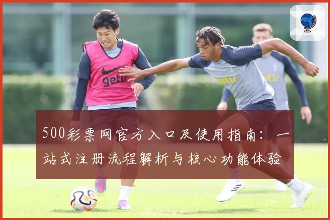 500彩票网官方入口及使用指南：一站式注册流程解析与核心功能体验分享