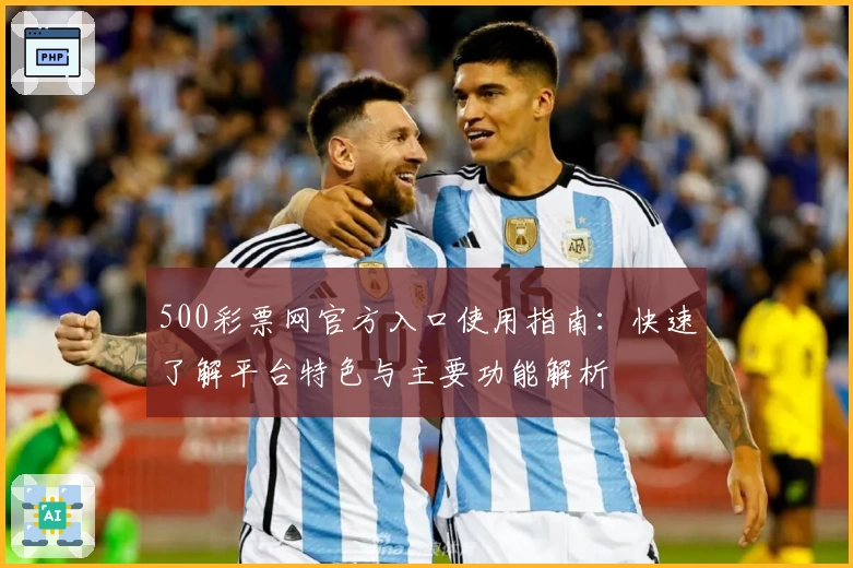 500彩票网官方入口使用指南：快速了解平台特色与主要功能解析
