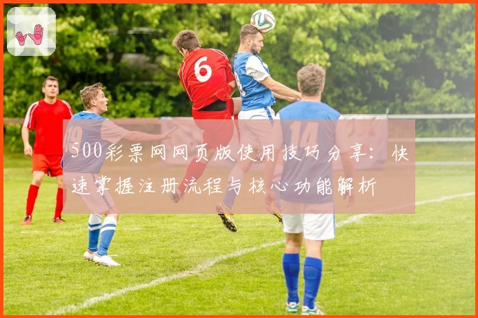 500彩票网网页版使用技巧分享：快速掌握注册流程与核心功能解析